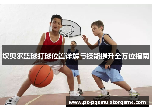 坎贝尔篮球打球位置详解与技能提升全方位指南