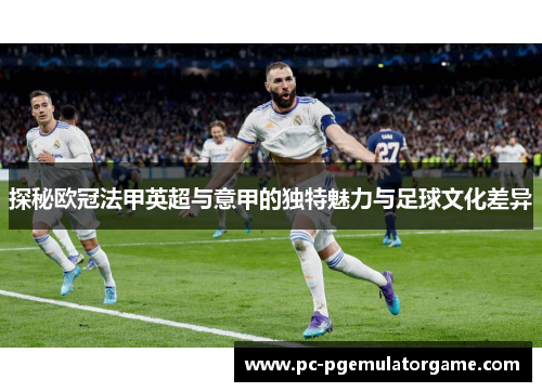 探秘欧冠法甲英超与意甲的独特魅力与足球文化差异