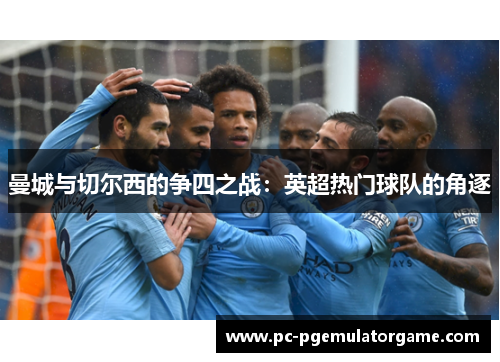 曼城与切尔西的争四之战:英超热门球队的角逐 曼城与切尔西的争四之战:英超热门球队的角逐