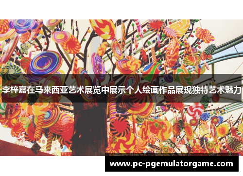 李梓嘉在马来西亚艺术展览中展示个人绘画作品展现独特艺术魅力