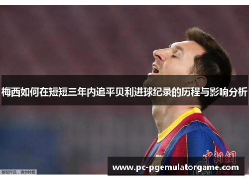 梅西如何在短短三年内追平贝利进球纪录的历程与影响分析 梅西如何在短短三年内追平贝利进球纪录的历程与影响分析