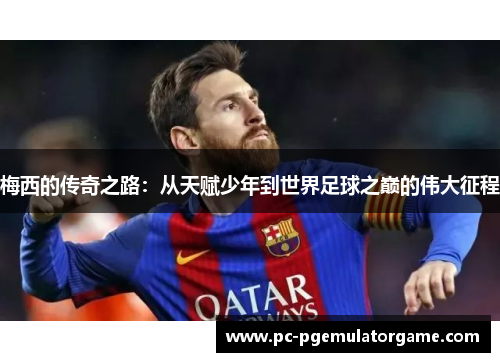 梅西的传奇之路:从天赋少年到世界足球之巅的伟大征程 梅西的传奇之路:从天赋少年到世界足球之巅的伟大征程