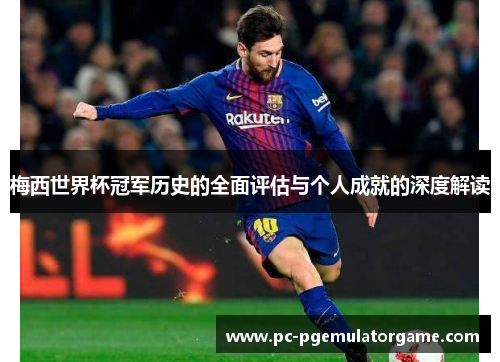 梅西世界杯冠军历史的全面评估与个人成就的深度解读 梅西世界杯冠军历史的全面评估与个人成就的深度解读