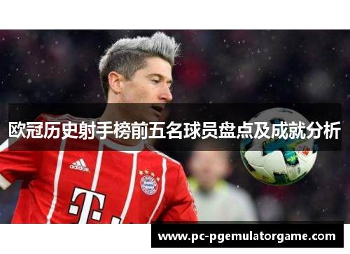 欧冠历史射手榜前五名球员盘点及成就分析 欧冠历史射手榜前五名球员盘点及成就分析