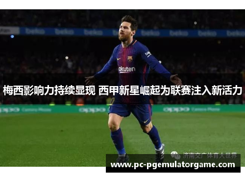 梅西影响力持续显现 西甲新星崛起为联赛注入新活力 梅西影响力持续显现 西甲新星崛起为联赛注入新活力