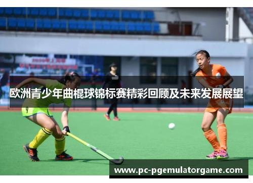 欧洲青少年曲棍球锦标赛精彩回顾及未来发展展望