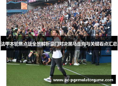 法甲本轮焦点战全景解析豪门对决黑马走向与关键看点汇总