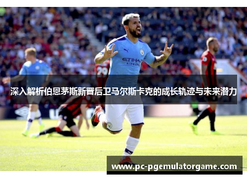 深入解析伯恩茅斯新晋后卫马尔斯卡克的成长轨迹与未来潜力