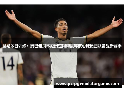 皇马今日训练：姆巴佩贝林厄姆楚阿梅尼等核心球员归队备战新赛季