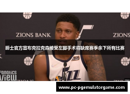 爵士官方宣布克拉克森接受左脚手术将缺席赛季余下所有比赛
