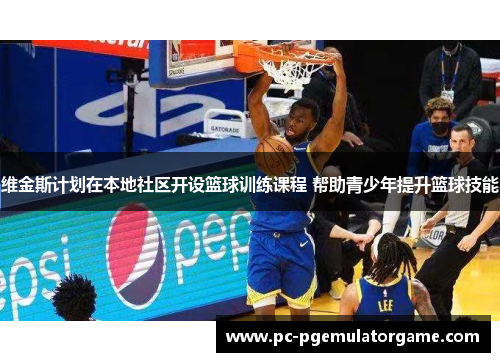 维金斯计划在本地社区开设篮球训练课程 帮助青少年提升篮球技能