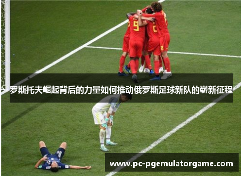 罗斯托夫崛起背后的力量如何推动俄罗斯足球新队的崭新征程