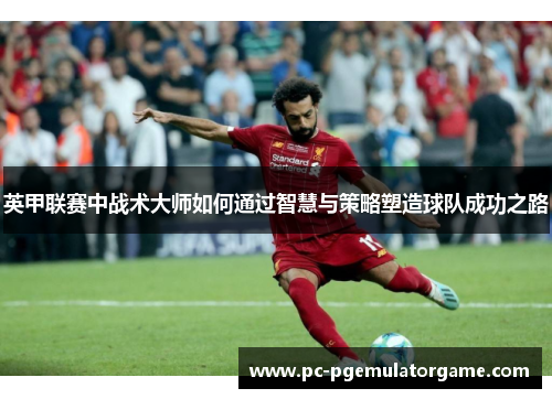 英甲联赛中战术大师如何通过智慧与策略塑造球队成功之路